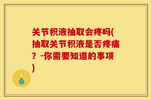 关节积液抽取会疼吗(抽取关节积液是否疼痛？-你需要知道的事项)