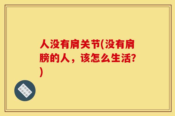 人没有肩关节(没有肩膀的人，该怎么生活？)