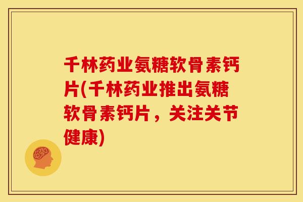 千林药业氨糖软骨素钙片(千林药业推出氨糖软骨素钙片，关注关节健康)