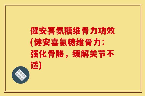 健安喜氨糖维骨力功效(健安喜氨糖维骨力：强化骨骼，缓解关节不适)