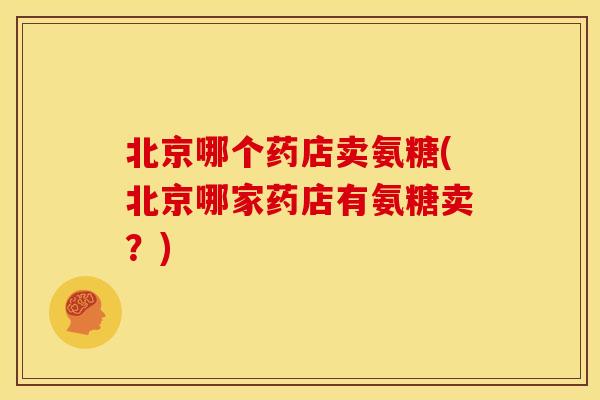 北京哪个药店卖氨糖(北京哪家药店有氨糖卖？)