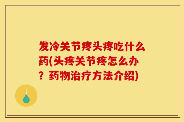 发冷关节疼头疼吃什么药(头疼关节疼怎么办？药物治疗方法介绍)