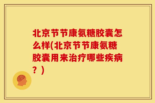 北京节节康氨糖胶囊怎么样(北京节节康氨糖胶囊用来治疗哪些疾病？)