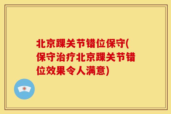 北京踝关节错位保守(保守治疗北京踝关节错位效果令人满意)