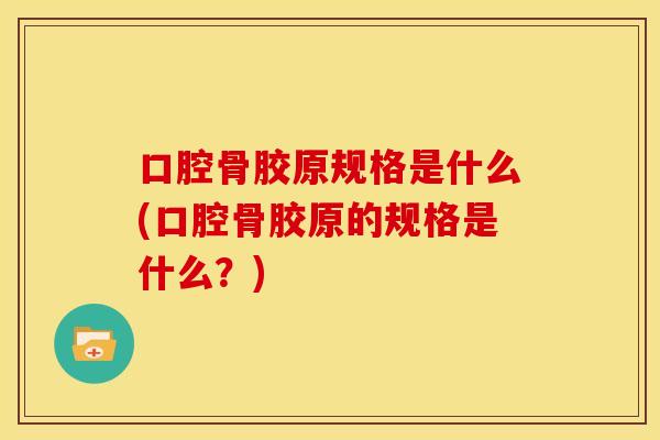 口腔骨胶原规格是什么(口腔骨胶原的规格是什么？)