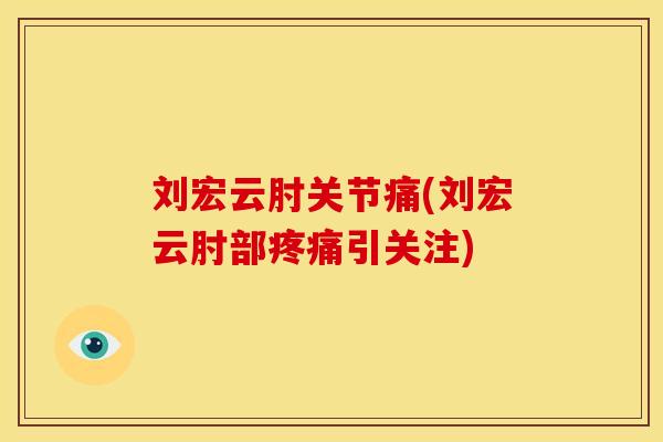 刘宏云肘关节痛(刘宏云肘部疼痛引关注)