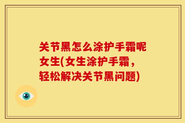 关节黑怎么涂护手霜呢女生(女生涂护手霜，轻松解决关节黑问题)