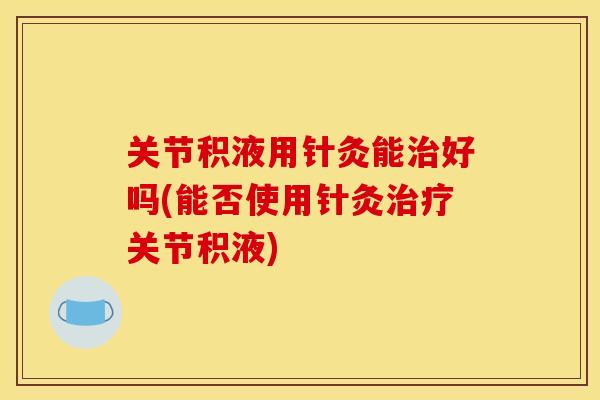 关节积液用针灸能治好吗(能否使用针灸治疗关节积液)