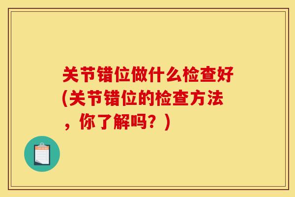 关节错位做什么检查好(关节错位的检查方法，你了解吗？)