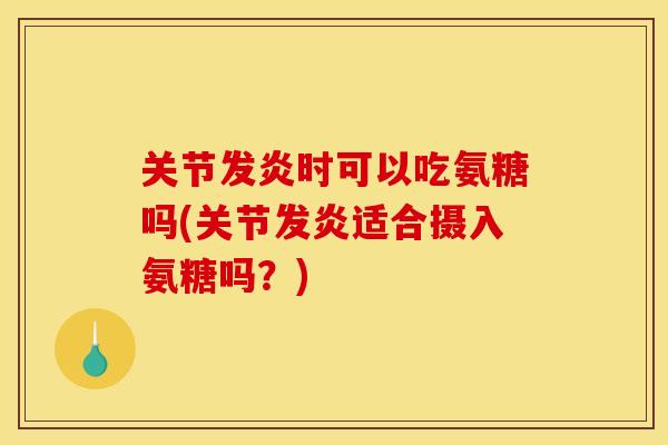 关节发炎时可以吃氨糖吗(关节发炎适合摄入氨糖吗？)