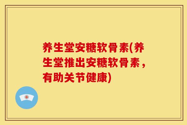 养生堂安糖软骨素(养生堂推出安糖软骨素，有助关节健康)