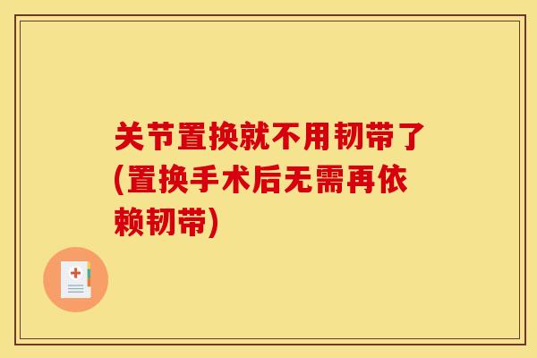 关节置换就不用韧带了(置换手术后无需再依赖韧带)
