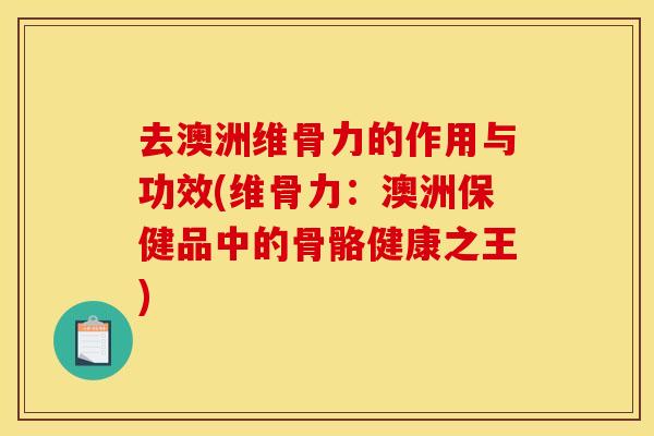 去澳洲维骨力的作用与功效(维骨力：澳洲保健品中的骨骼健康之王)
