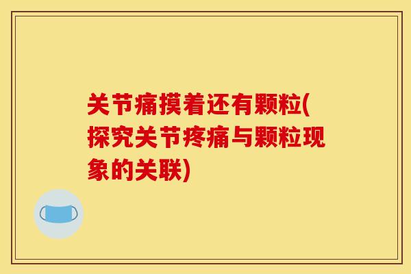 关节痛摸着还有颗粒(探究关节疼痛与颗粒现象的关联)