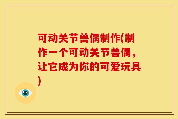 可动关节兽偶制作(制作一个可动关节兽偶，让它成为你的可爱玩具)