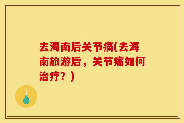 去海南后关节痛(去海南旅游后，关节痛如何治疗？)