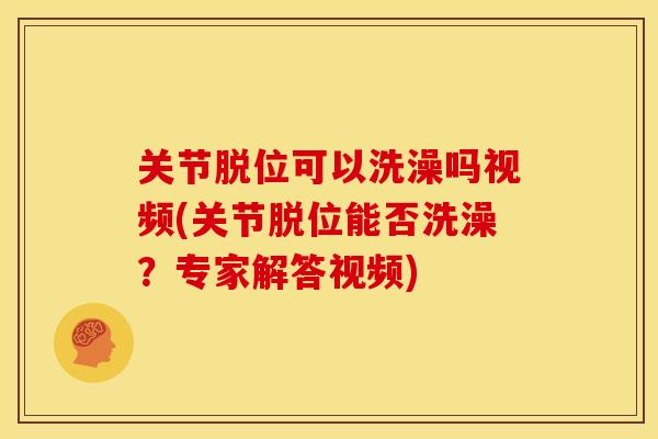 关节脱位可以洗澡吗视频(关节脱位能否洗澡？专家解答视频)