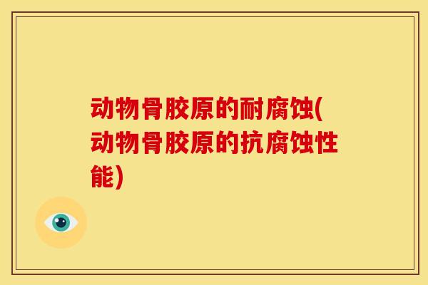 动物骨胶原的耐腐蚀(动物骨胶原的抗腐蚀性能)