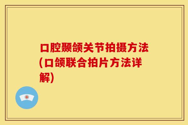 口腔颞颌关节拍摄方法(口颌联合拍片方法详解)