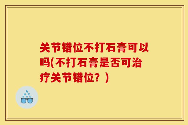 关节错位不打石膏可以吗(不打石膏是否可治疗关节错位？)