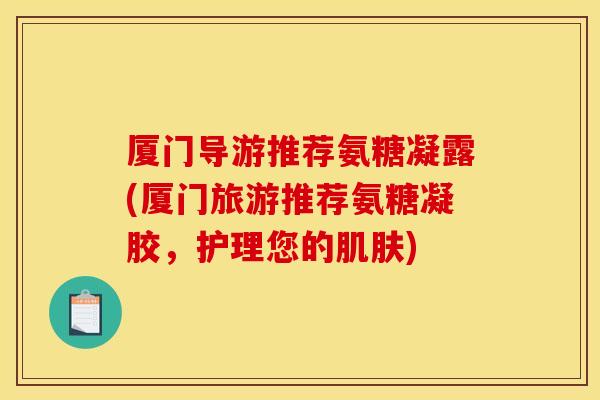 厦门导游推荐氨糖凝露(厦门旅游推荐氨糖凝胶，护理您的肌肤)