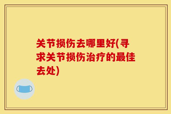关节损伤去哪里好(寻求关节损伤治疗的最佳去处)