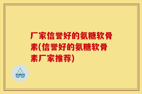 厂家信誉好的氨糖软骨素(信誉好的氨糖软骨素厂家推荐)