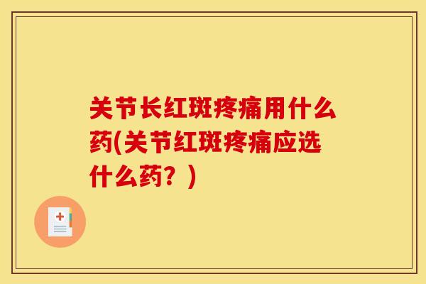 关节长红斑疼痛用什么药(关节红斑疼痛应选什么药？)