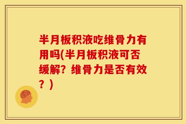 半月板积液吃维骨力有用吗(半月板积液可否缓解？维骨力是否有效？)