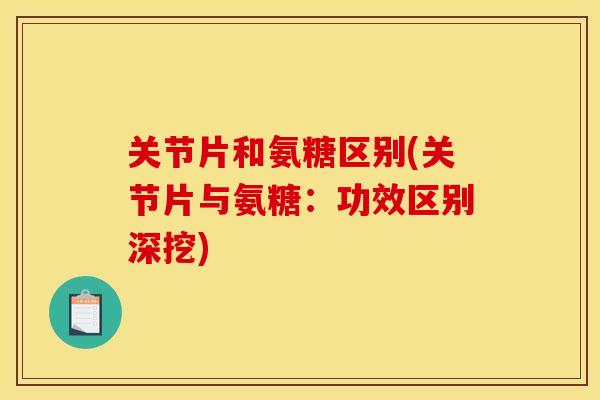 关节片和氨糖区别(关节片与氨糖：功效区别深挖)