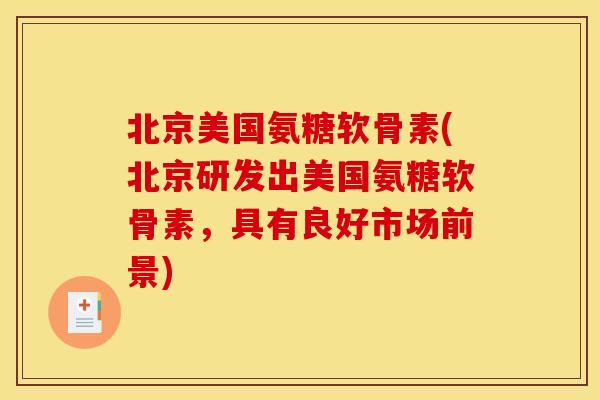 北京美国氨糖软骨素(北京研发出美国氨糖软骨素，具有良好市场前景)