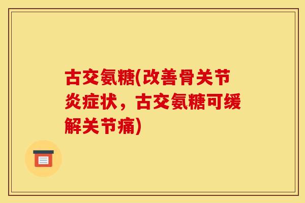 古交氨糖(改善骨关节炎症状，古交氨糖可缓解关节痛)