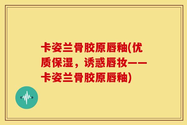 卡姿兰骨胶原唇釉(优质保湿，诱惑唇妆——卡姿兰骨胶原唇釉)