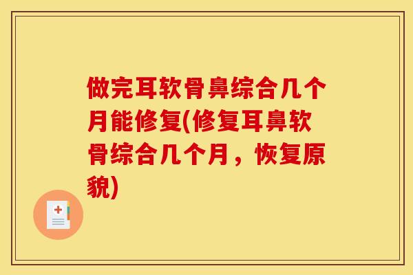 做完耳软骨鼻综合几个月能修复(修复耳鼻软骨综合几个月，恢复原貌)