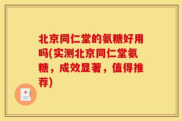 北京同仁堂的氨糖好用吗(实测北京同仁堂氨糖，成效显著，值得推荐)