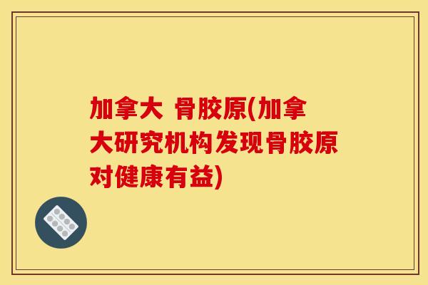 加拿大 骨胶原(加拿大研究机构发现骨胶原对健康有益)