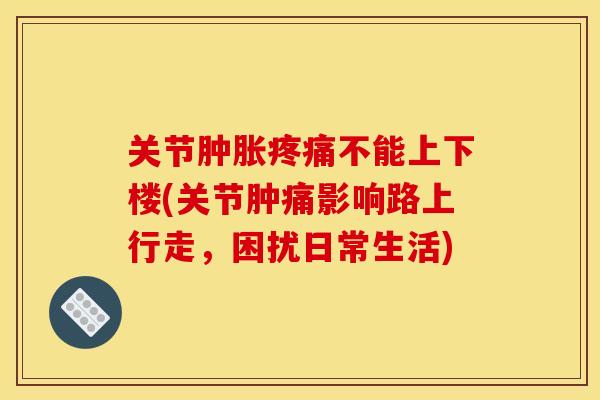 关节肿胀疼痛不能上下楼(关节肿痛影响路上行走，困扰日常生活)