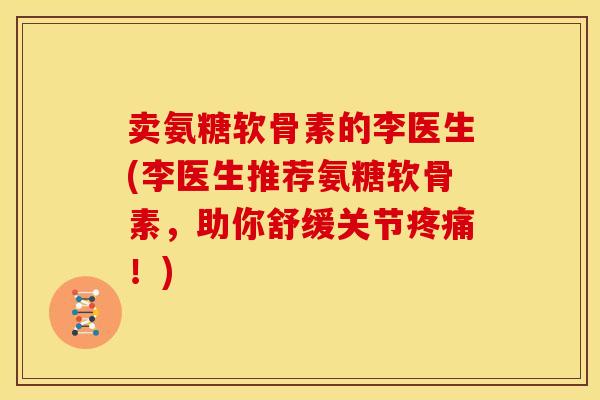 卖氨糖软骨素的李医生(李医生推荐氨糖软骨素，助你舒缓关节疼痛！)