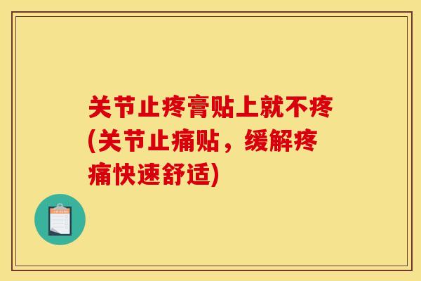 关节止疼膏贴上就不疼(关节止痛贴，缓解疼痛快速舒适)