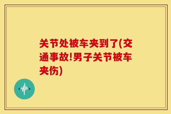 关节处被车夹到了(交通事故!男子关节被车夹伤)
