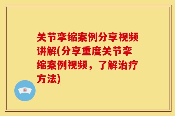 关节挛缩案例分享视频讲解(分享重度关节挛缩案例视频，了解治疗方法)