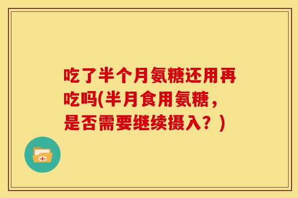 吃了半个月氨糖还用再吃吗(半月食用氨糖，是否需要继续摄入？)