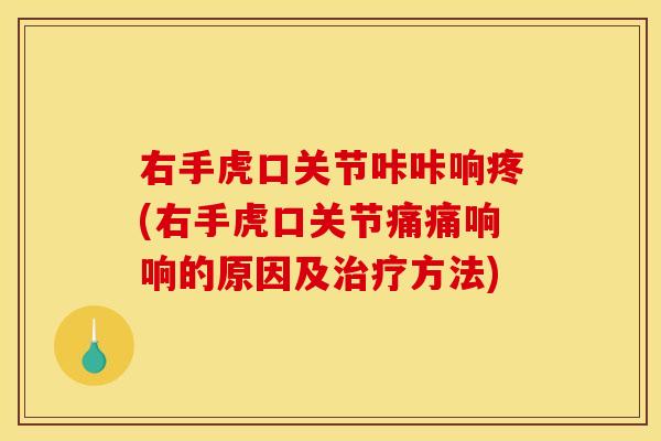 右手虎口关节咔咔响疼(右手虎口关节痛痛响响的原因及治疗方法)