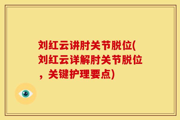刘红云讲肘关节脱位(刘红云详解肘关节脱位，关键护理要点)