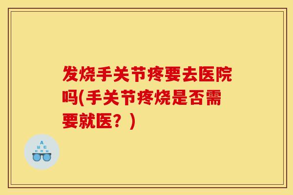发烧手关节疼要去医院吗(手关节疼烧是否需要就医？)
