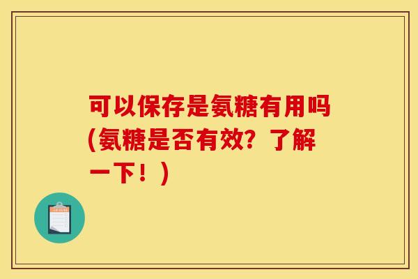 可以保存是氨糖有用吗(氨糖是否有效？了解一下！)