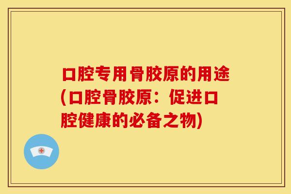 口腔专用骨胶原的用途(口腔骨胶原：促进口腔健康的必备之物)