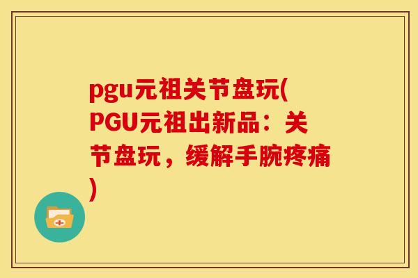 pgu元祖关节盘玩(PGU元祖出新品：关节盘玩，缓解手腕疼痛)-第1张图片-关节骑士