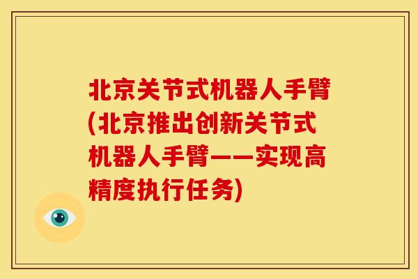 北京关节式机器人手臂(北京推出创新关节式机器人手臂——实现高精度执行任务)