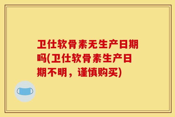 卫仕软骨素无生产日期吗(卫仕软骨素生产日期不明，谨慎购买)
